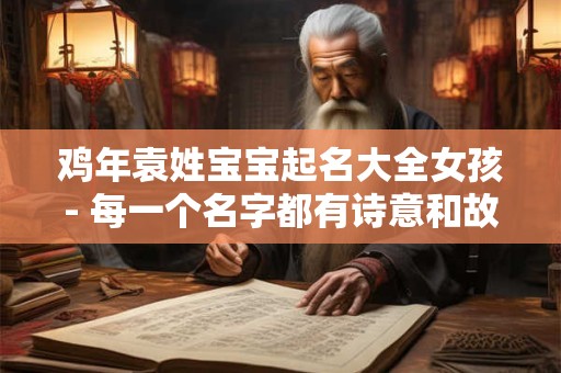 鸡年袁姓宝宝起名大全女孩- 每一个名字都有诗意和故事