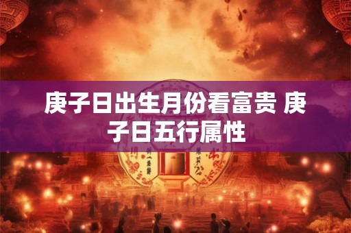 庚子日出生月份看富贵 庚子日五行属性