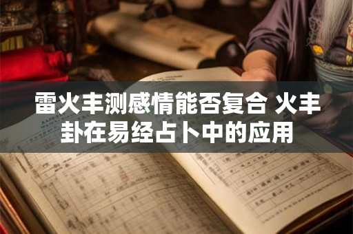 雷火丰测感情能否复合 火丰卦在易经占卜中的应用