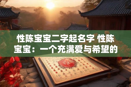 性陈宝宝二字起名字 性陈宝宝：一个充满爱与希望的名字