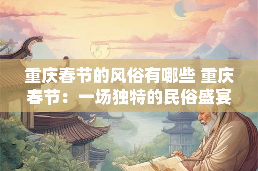 重庆春节的风俗有哪些 重庆春节：一场独特的民俗盛宴