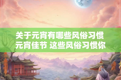 关于元宵有哪些风俗习惯 元宵佳节 这些风俗习惯你知道吗