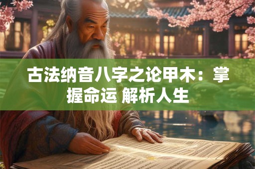古法纳音八字之论甲木：掌握命运 解析人生