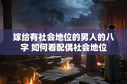 嫁给有社会地位的男人的八字 如何看配偶社会地位