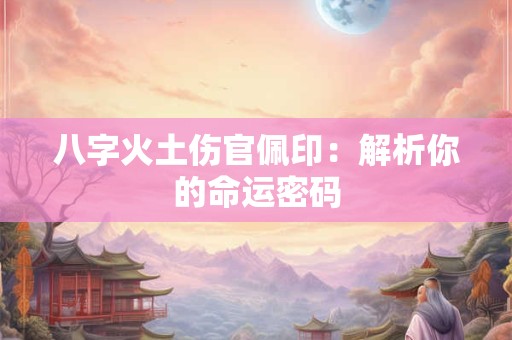 八字火土伤官佩印：解析你的命运密码