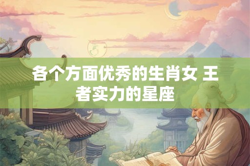 各个方面优秀的生肖女 王者实力的星座