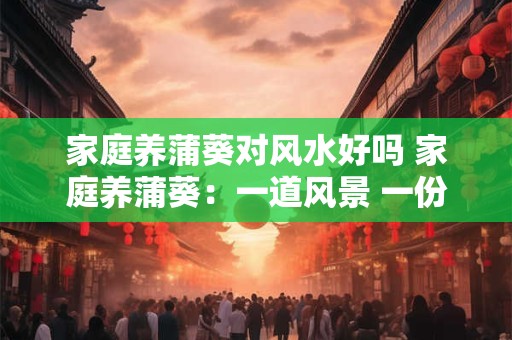 家庭养蒲葵对风水好吗 家庭养蒲葵：一道风景 一份气运