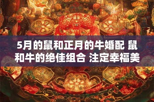 5月的鼠和正月的牛婚配 鼠和牛的绝佳组合 注定幸福美满！
