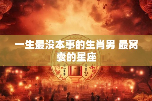 一生最没本事的生肖男 最窝囊的星座