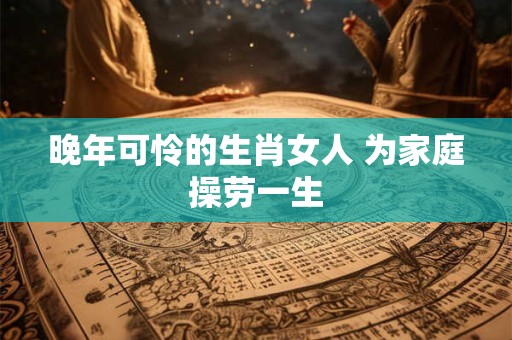详细阅读:晚年可怜的生肖女人 为家庭操劳一生 晚年可怜的生肖女人 为家庭操劳一生