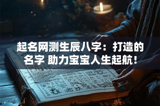 起名网测生辰八字：打造的名字 助力宝宝人生起航！