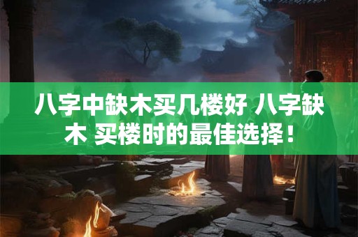 八字中缺木买几楼好 八字缺木 买楼时的最佳选择！