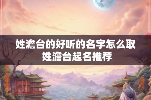 姓澹台的好听的名字怎么取 姓澹台起名推荐