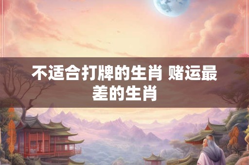 不适合打牌的生肖 赌运最差的生肖