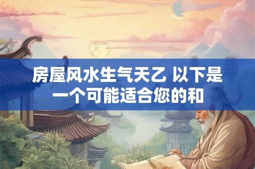 房屋风水生气天乙 以下是一个可能适合您的和