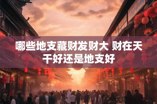 哪些地支藏财发财大 财在天干好还是地支好