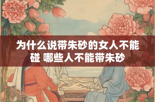 为什么说带朱砂的女人不能碰 哪些人不能带朱砂