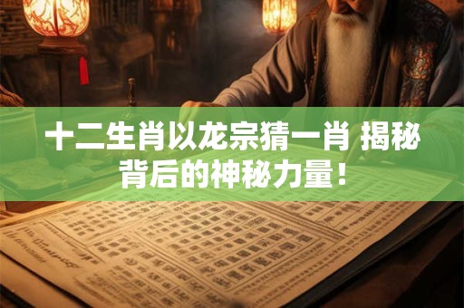 十二生肖以龙宗猜一肖 揭秘背后的神秘力量！