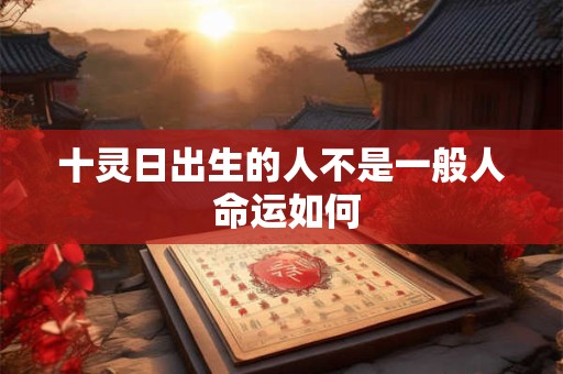 十灵日出生的人不是一般人 命运如何