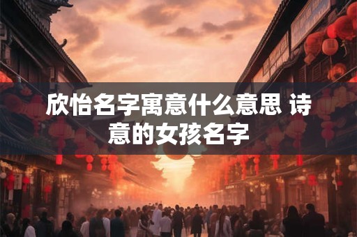 欣怡名字寓意什么意思 诗意的女孩名字