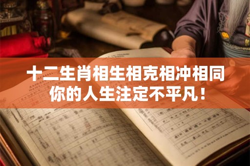 十二生肖相生相克相冲相同 你的人生注定不平凡！
