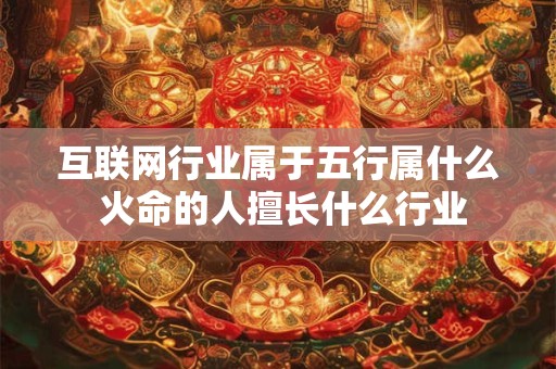 互联网行业属于五行属什么 火命的人擅长什么行业