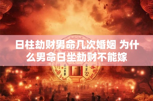 日柱劫财男命几次婚姻 为什么男命日坐劫财不能嫁
