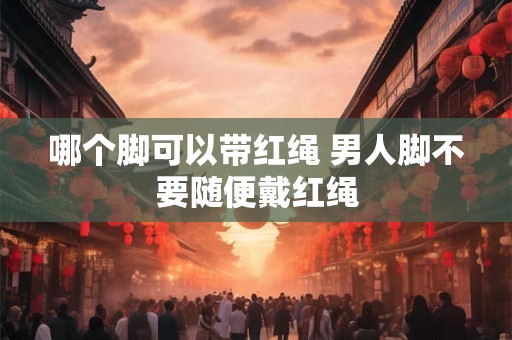 哪个脚可以带红绳 男人脚不要随便戴红绳