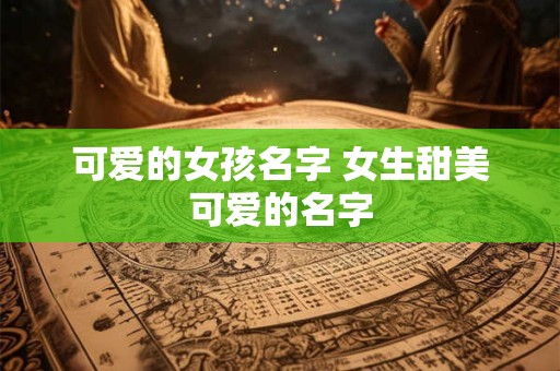 可爱的女孩名字 女生甜美可爱的名字