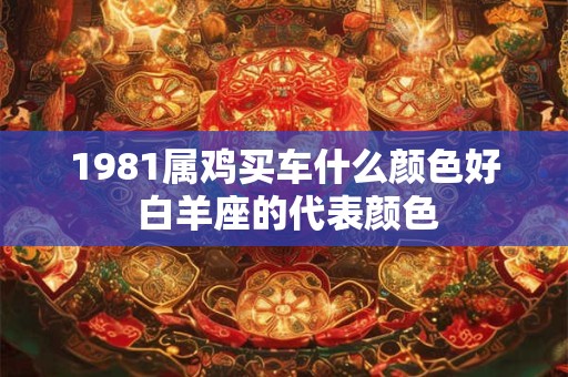 1981属鸡买车什么颜色好 白羊座的代表颜色