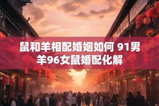 鼠和羊相配婚姻如何 91男羊96女鼠婚配化解