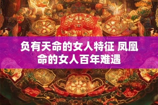 负有天命的女人特征 凤凰命的女人百年难遇