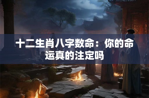 十二生肖八字数命：你的命运真的注定吗
