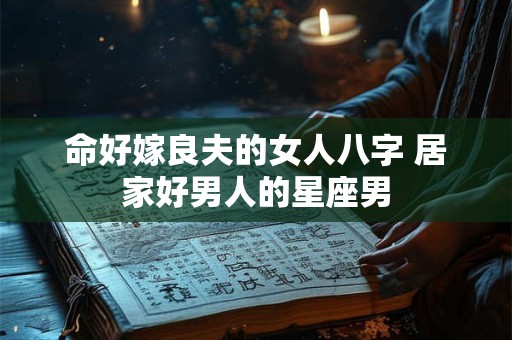 命好嫁良夫的女人八字 居家好男人的星座男