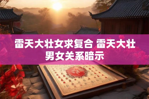 雷天大壮女求复合 雷天大壮男女关系暗示