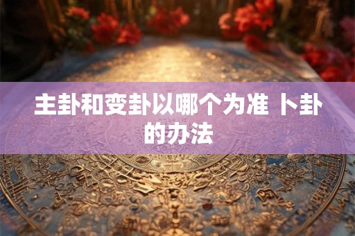 主卦和变卦以哪个为准 卜卦的办法