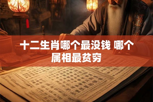 十二生肖哪个最没钱 哪个属相最贫穷