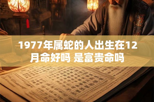 1977年属蛇的人出生在12月命好吗 是富贵命吗