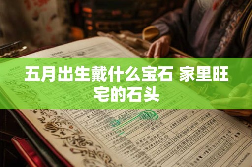 五月出生戴什么宝石 家里旺宅的石头