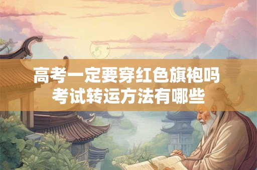高考一定要穿红色旗袍吗 考试转运方法有哪些