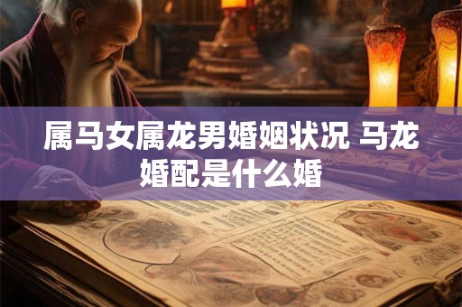 属马女属龙男婚姻状况 马龙婚配是什么婚
