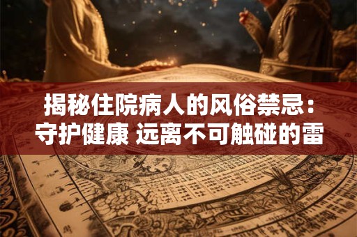 揭秘住院病人的风俗禁忌：守护健康 远离不可触碰的雷区