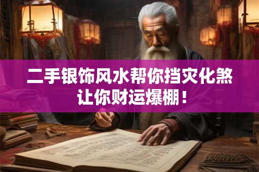 二手银饰风水帮你挡灾化煞 让你财运爆棚！