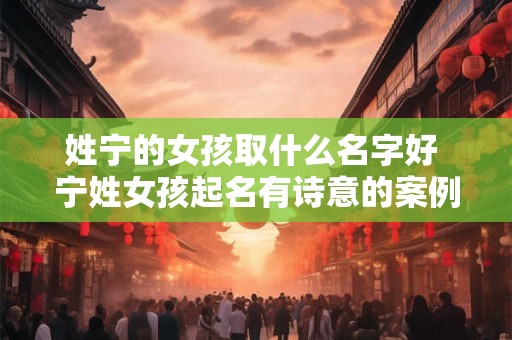 姓宁的女孩取什么名字好 宁姓女孩起名有诗意的案例