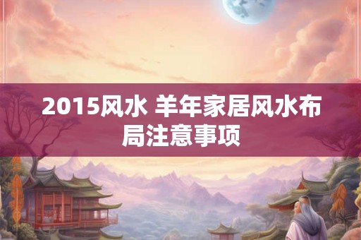 2015风水 羊年家居风水布局注意事项