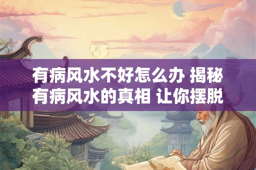 有病风水不好怎么办 揭秘有病风水的真相 让你摆脱困扰！