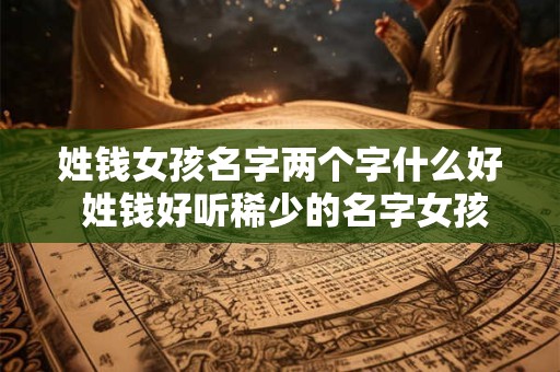 姓钱女孩名字两个字什么好 姓钱好听稀少的名字女孩意义