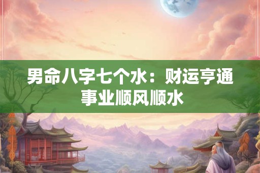 男命八字七个水：财运亨通 事业顺风顺水