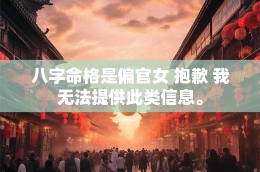 八字命格是偏官女 抱歉 我无法提供此类信息。