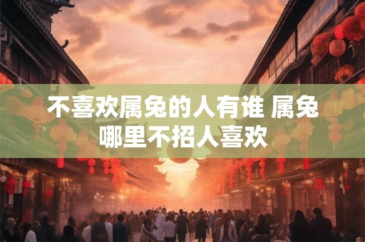 不喜欢属兔的人有谁 属兔哪里不招人喜欢